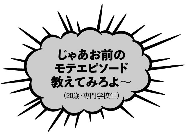 じゃあお前のモテエピソード教えてみろよ～（20歳・専門学校生）