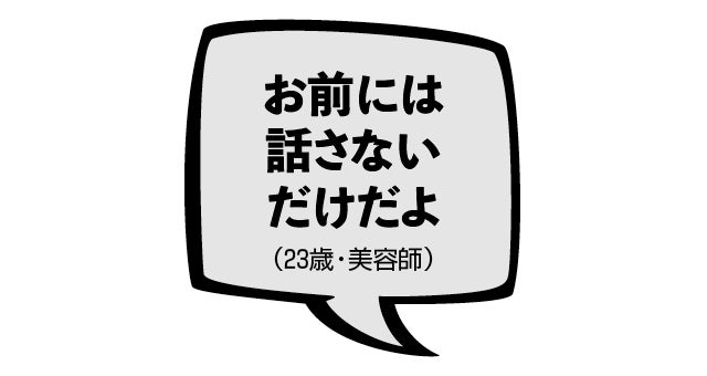 お前には話さないだけだよ（23歳・美容師）