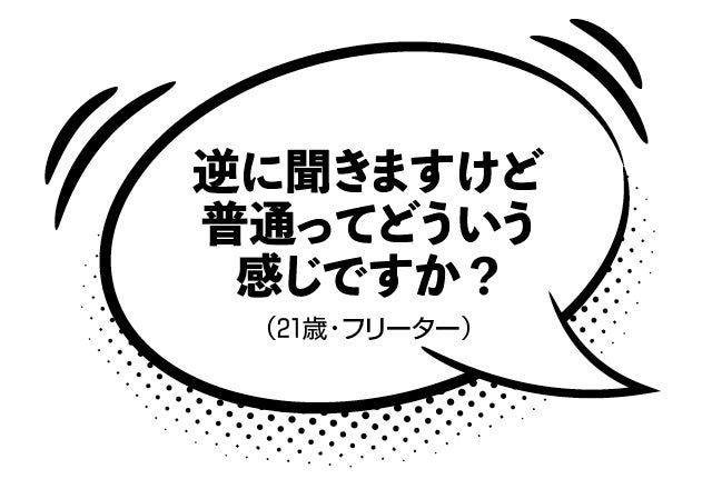 逆に聞きますけど普通ってどういう感じですか？（21歳・フリーター）