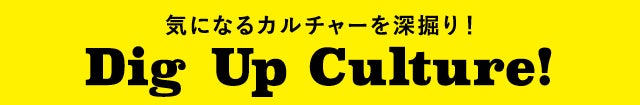 気になるカルチャーを深堀り！　Dig Up Culture!