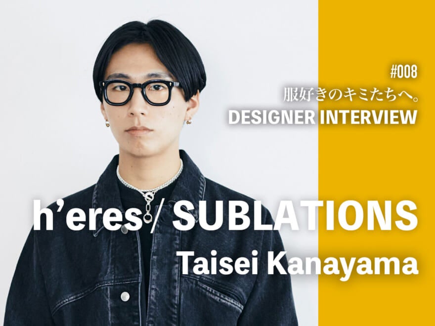 いつかはランウェイショー。チームでいろいろな夢を実現する。金山大成さんロングインタビュー [ヒアーズ / サブレーションズ ディレクター]