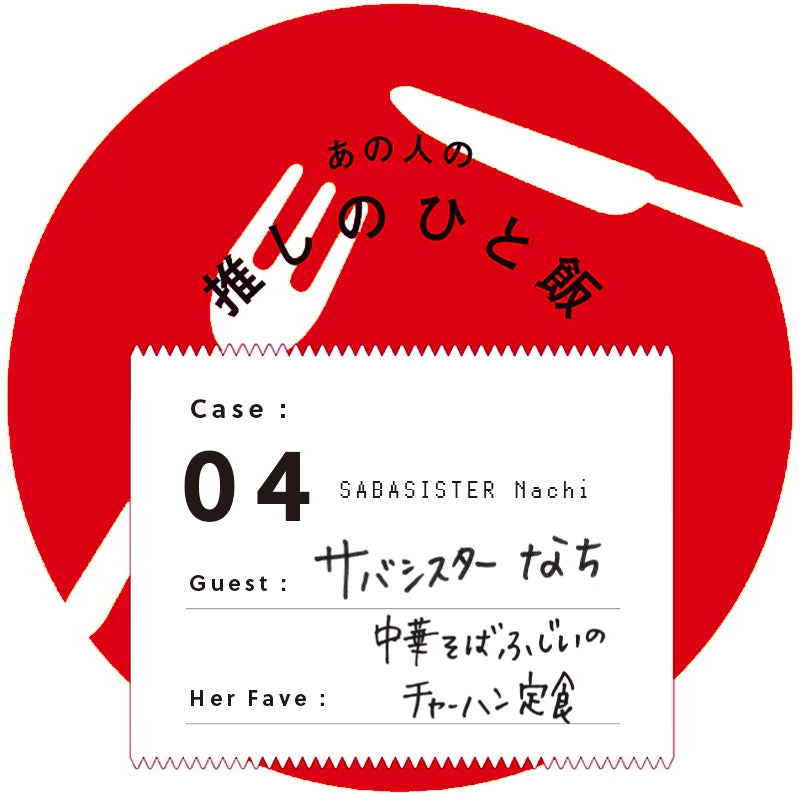 あの人の推しのひと飯 Case:04 Guest:サバシスター なち(Sabasister Nachi) Her Fave:中華そば ふじいのチャーハン定食