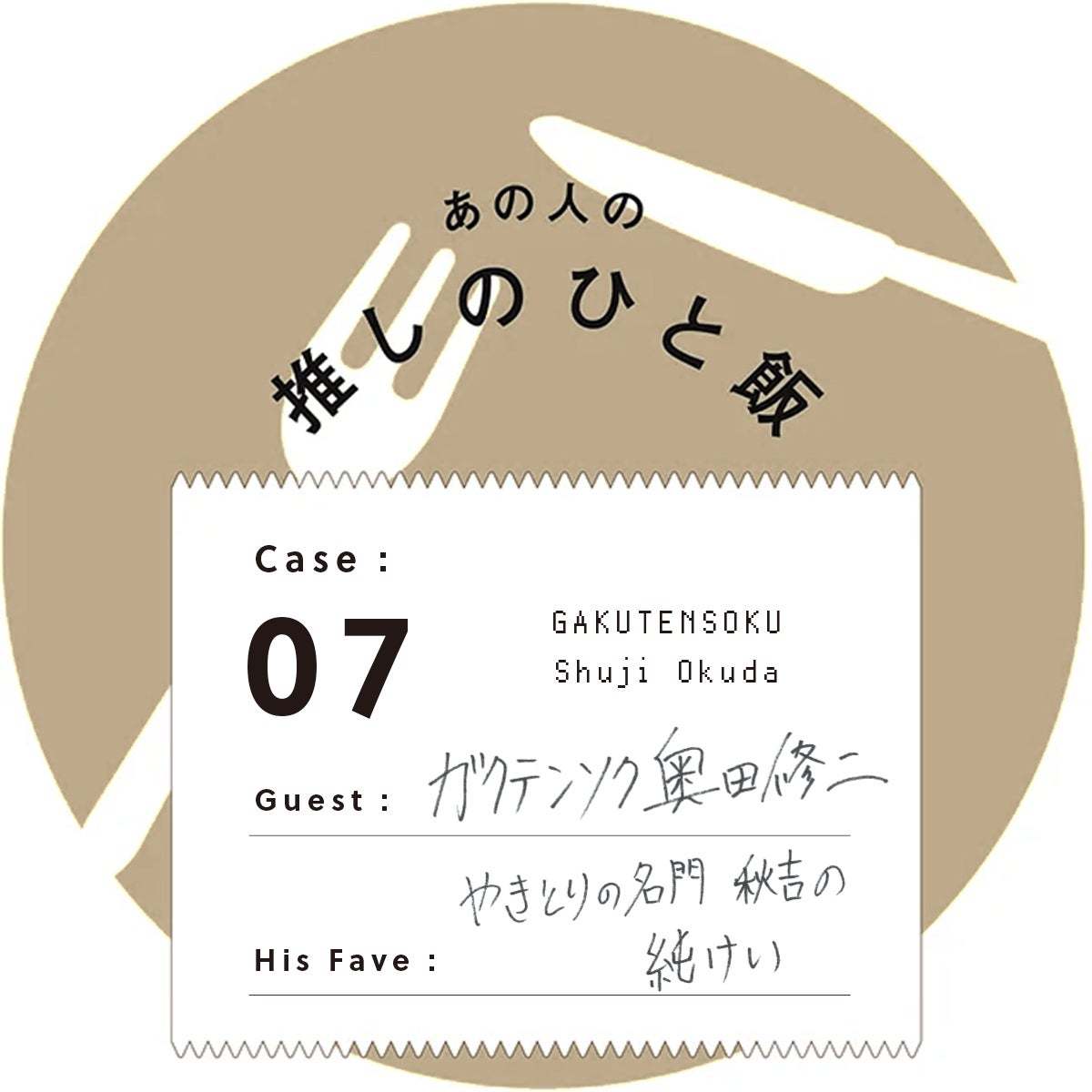 あの人の推しのひと飯　Case:07　Guest:奥田修二（Okuda Shuji）　Her Fave:やきとりの名門 秋吉 中野店の 純けい