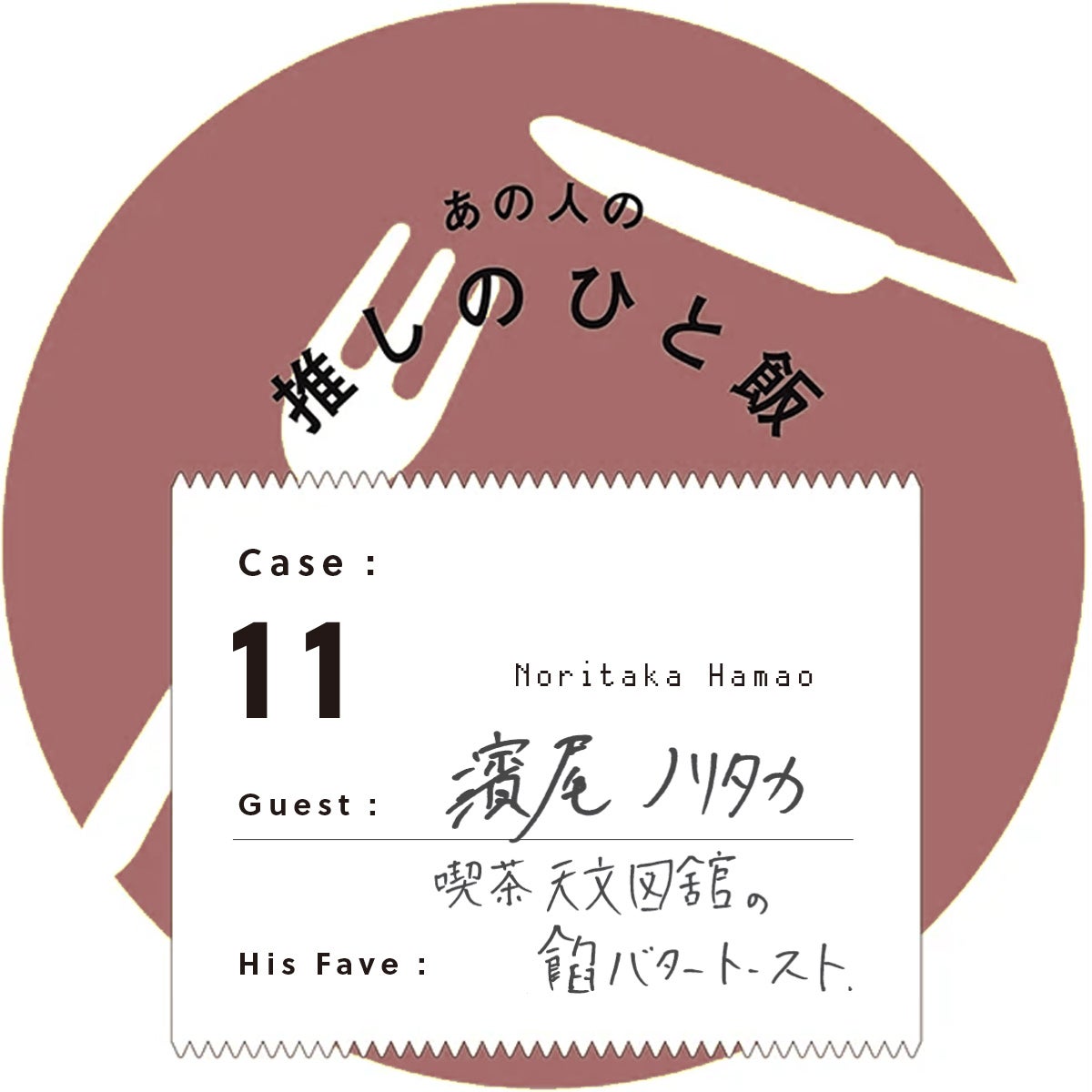 あの人の推しのひと飯　Case:11　Guest:濱尾ノリタカ（Noritaka Hamao）　His Fave:喫茶 天文図舘の餡バタートースト