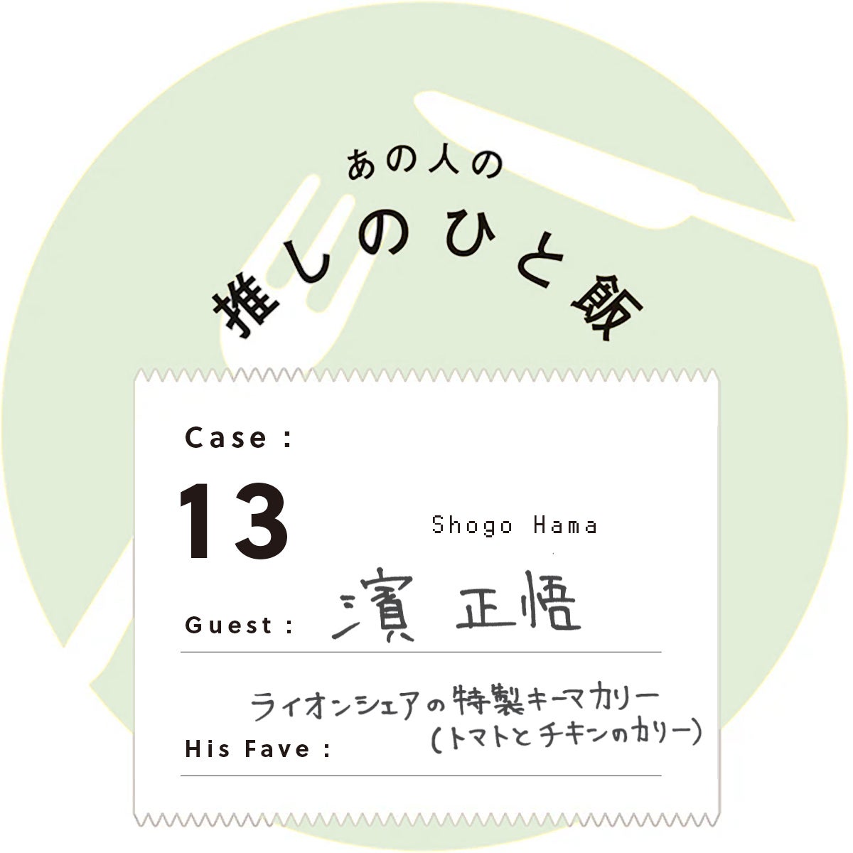 あの人の推しのひと飯　Case:13　Guest:濱 正悟（Shogo Hama）　His Fave:ライオンシェアの 特製キーマカリー（トマトとチキンのカリー）