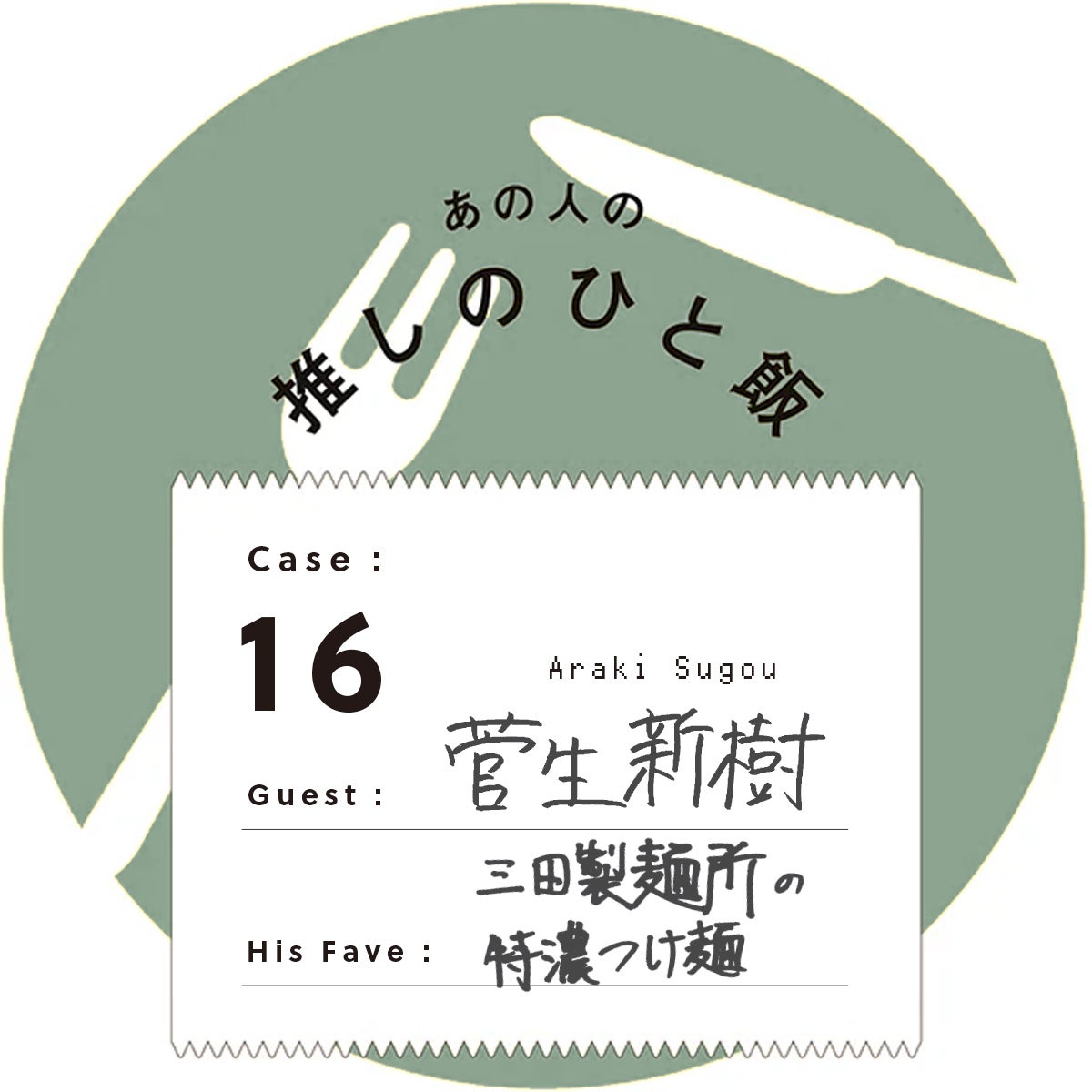 あの人の推しのひと飯　Case:16　Guest:菅生新樹（Araki Sugou）　His Fave:三田製麺所の特濃つけ麺